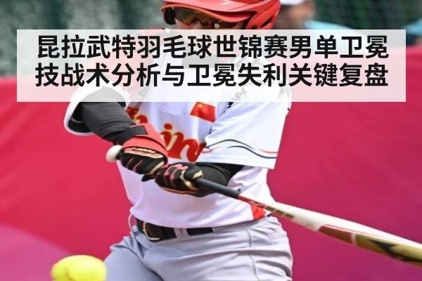 昆拉武特羽毛球世锦赛男单卫冕技战术分析与卫冕失利关键复盘