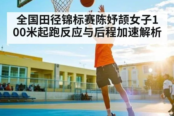 全国田径锦标赛陈妤颉女子100米起跑反应与后程加速解析